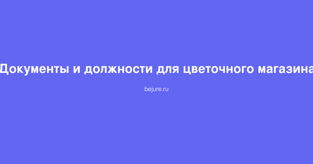 Документы и должности для открытия и работы цветочного магазина