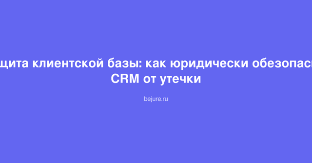Защита клиентской базы CRM: юридические меры и документальное оформление коммерческой тайны