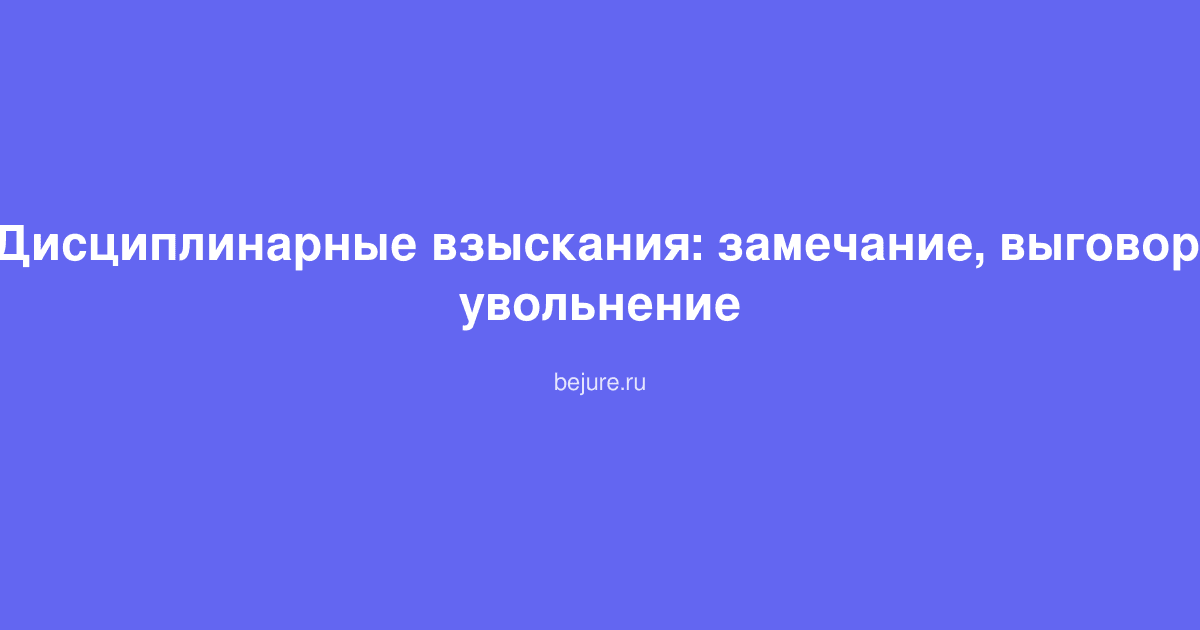 Виды дисциплинарных взысканий: замечание, выговор и увольнение работника по ТК РФ