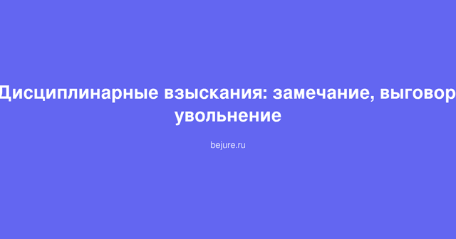 Виды дисциплинарных взысканий: замечание, выговор и увольнение работника по ТК РФ