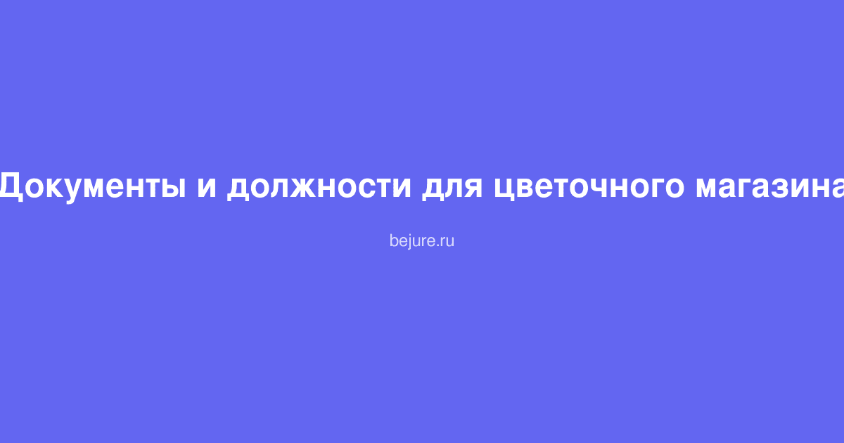 Документы и должности для открытия и работы цветочного магазина
