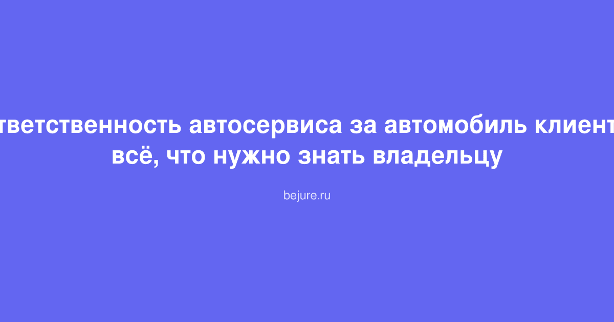 Ответственность автосервиса за автомобиль клиента: всё, что нужно знать владельцу