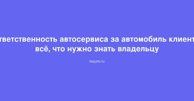 Ответственность автосервиса за автомобиль клиента: всё, что нужно знать владельцу